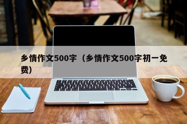 乡情作文500字（乡情作文500字初一免费）