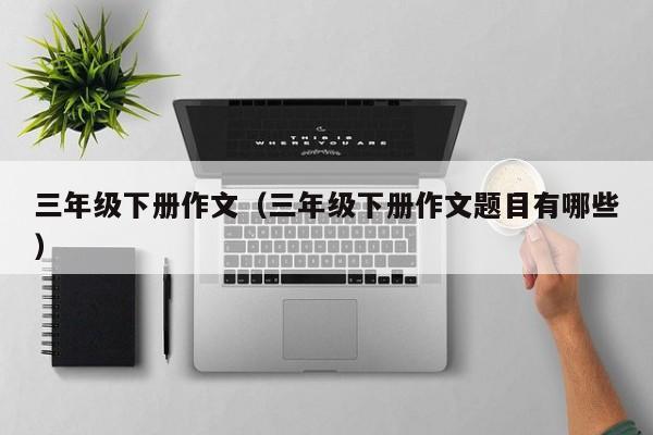三年级下册作文（三年级下册作文题目有哪些）