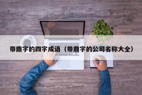 带鼎字的四字成语（带鼎字的公司名称大全）