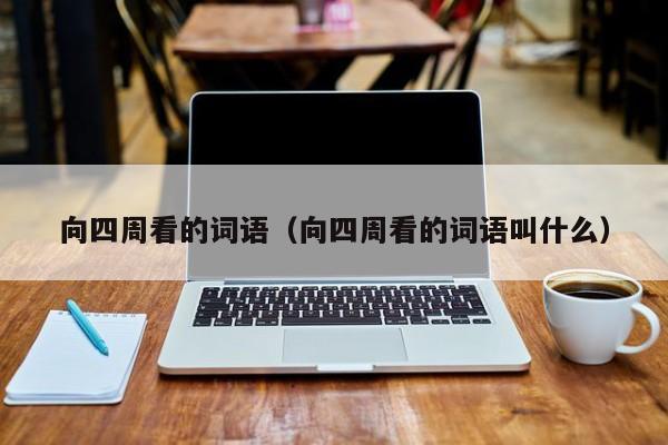 向四周看的词语（向四周看的词语叫什么）
