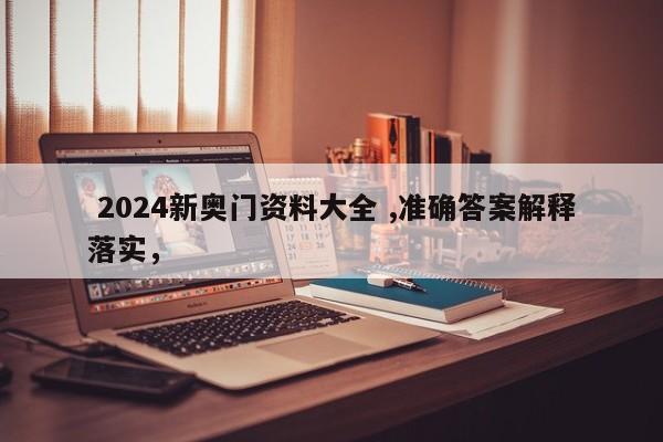  2024新奥门资料大全 ,准确答案解释落实，，2024新奥门全面指南，详尽资料与准确解答一览，2024新奥门全攻略，详尽资料与准确答案一站式指南