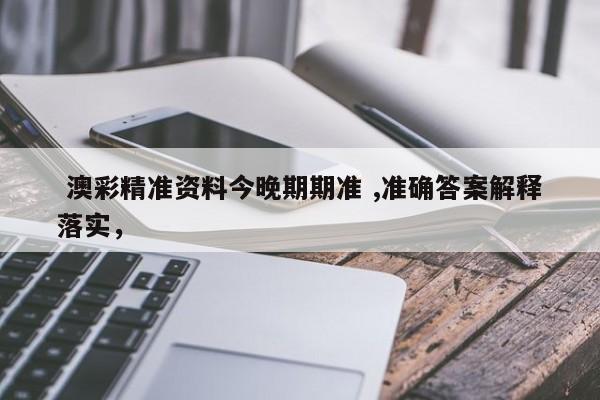  澳彩精准资料今晚期期准 ,准确答案解释落实，