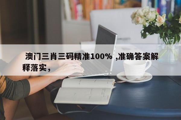  澳门三肖三码精准100% ,准确答案解释落实，
